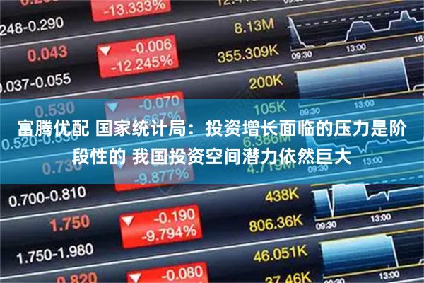 富腾优配 国家统计局：投资增长面临的压力是阶段性的 我国投资空间潜力依然巨大