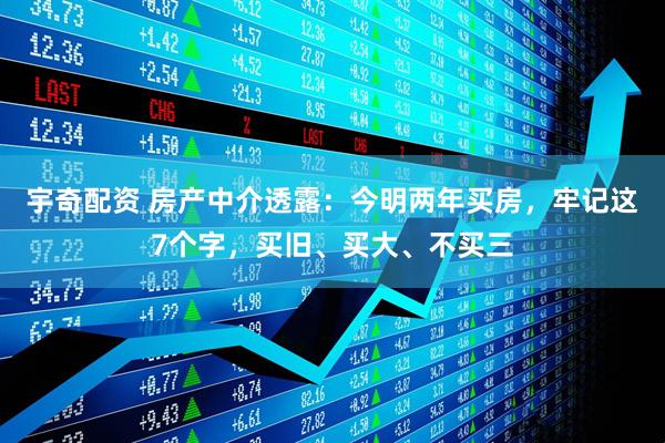 宇奇配资 房产中介透露：今明两年买房，牢记这7个字，买旧、买大、不买三
