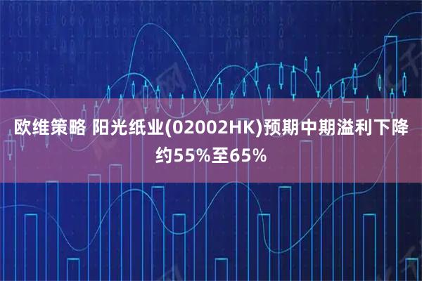 欧维策略 阳光纸业(02002HK)预期中期溢利下降约55%至65%