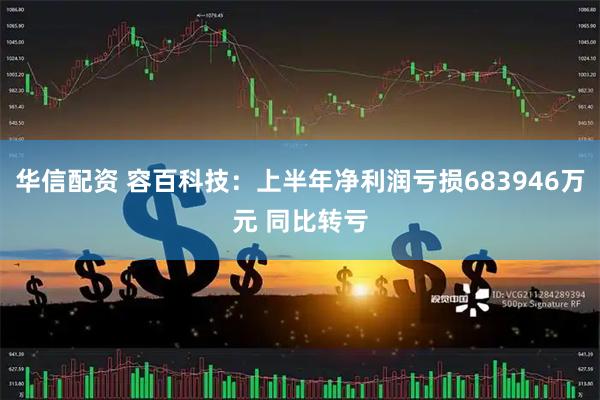 华信配资 容百科技：上半年净利润亏损683946万元 同比转亏