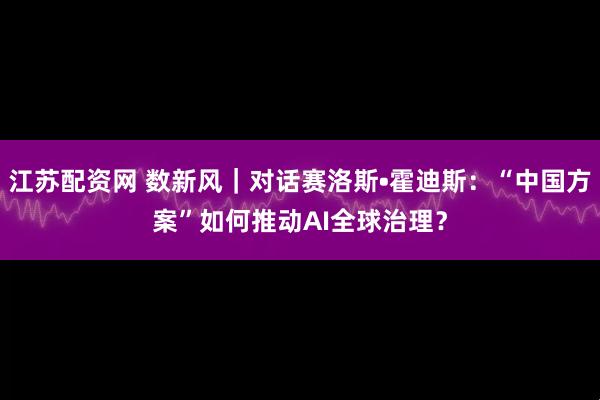 江苏配资网 数新风｜对话赛洛斯•霍迪斯：“中国方案”如何推动AI全球治理？