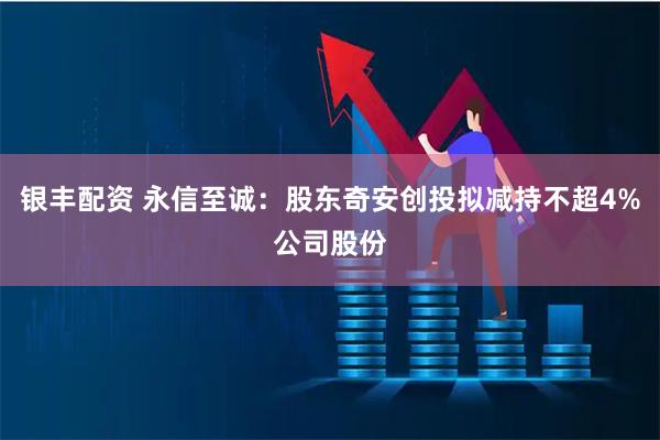 银丰配资 永信至诚：股东奇安创投拟减持不超4%公司股份