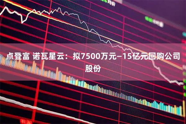 点登富 诺瓦星云：拟7500万元—15亿元回购公司股份