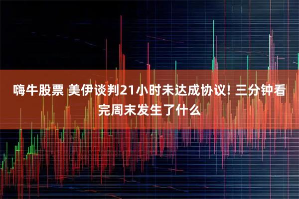 嗨牛股票 美伊谈判21小时未达成协议! 三分钟看完周末发生了什么