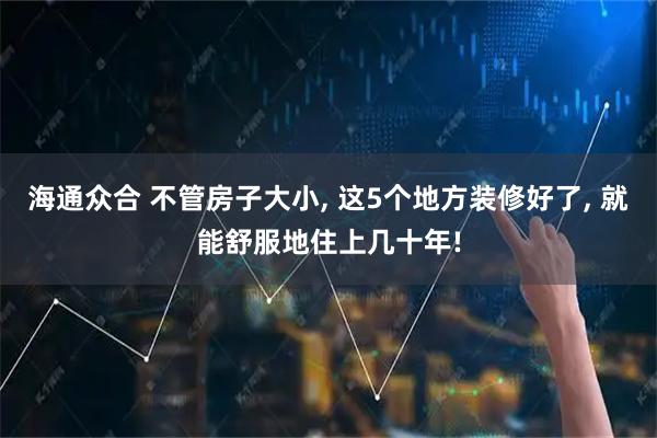 海通众合 不管房子大小, 这5个地方装修好了, 就能舒服地住上几十年!