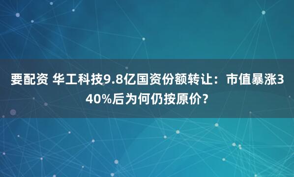 要配资 华工科技9.8亿国资份额转让：市值暴涨340%后为何仍按原价？