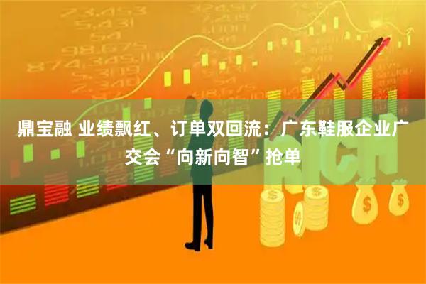 鼎宝融 业绩飘红、订单双回流：广东鞋服企业广交会“向新向智”抢单