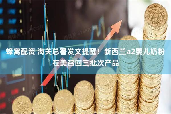 蜂窝配资 海关总署发文提醒！新西兰a2婴儿奶粉在美召回三批次产品
