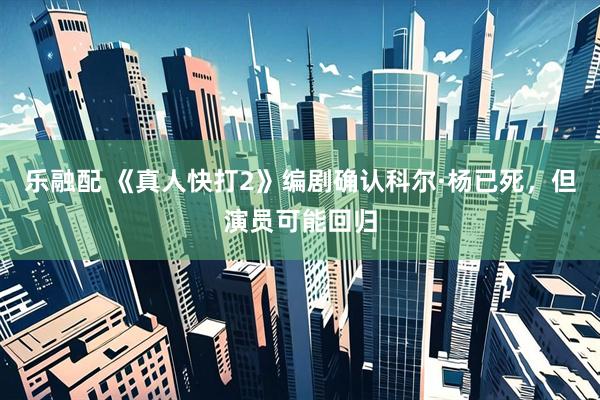 乐融配 《真人快打2》编剧确认科尔·杨已死,但演员可能回归