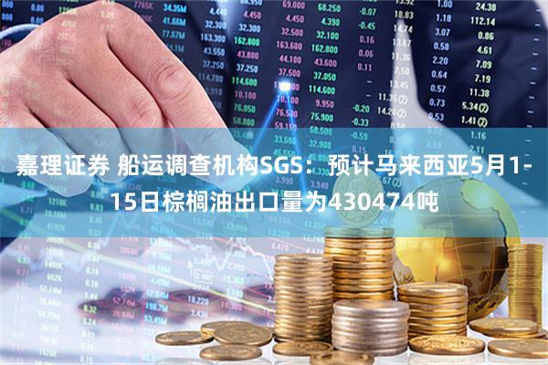 嘉理证券 船运调查机构SGS：预计马来西亚5月1-15日棕榈油出口量为430474吨