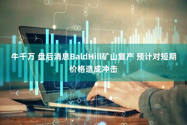 牛千万 盘后消息BaldHill矿山复产 预计对短期价格造成冲击