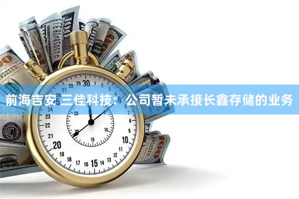 前海吉安 三佳科技：公司暂未承接长鑫存储的业务