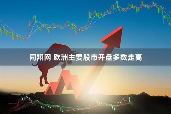 同翔网 欧洲主要股市开盘多数走高