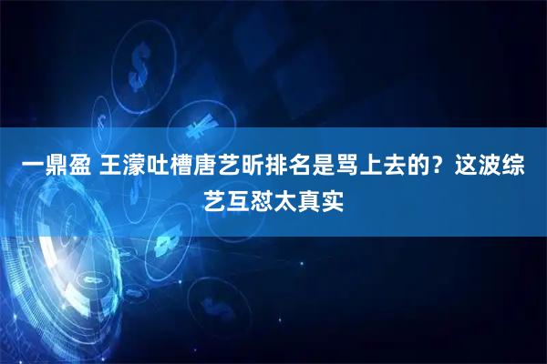 一鼎盈 王濛吐槽唐艺昕排名是骂上去的？这波综艺互怼太真实