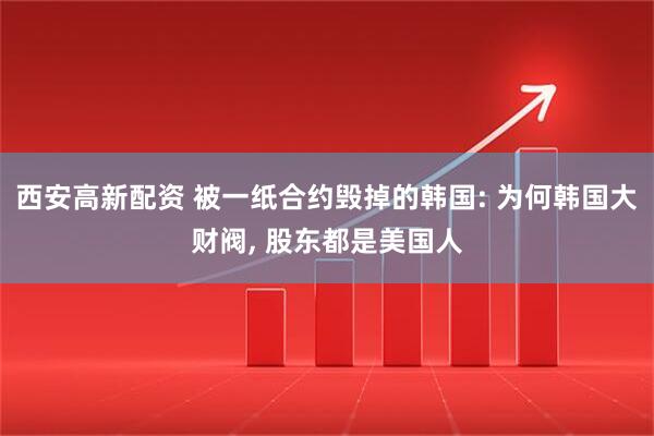 西安高新配资 被一纸合约毁掉的韩国: 为何韩国大财阀, 股东都是美国人