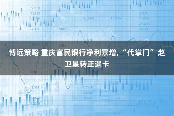 博远策略 重庆富民银行净利暴增, “代掌门” 赵卫星转正遇卡