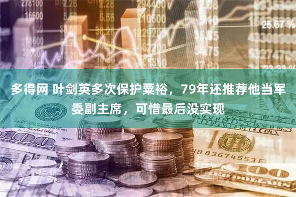 多得网 叶剑英多次保护粟裕，79年还推荐他当军委副主席，可惜最后没实现