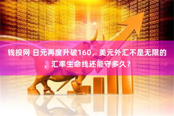 钱投网 日元再度升破160，美元外汇不是无限的，汇率生命线还能守多久？