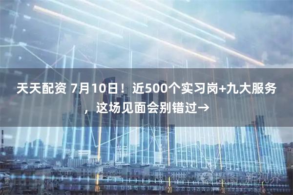 天天配资 7月10日!近500个实习岗+九大服务,这场见面会别错过→