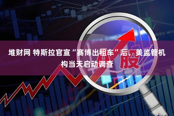 堆财网 特斯拉官宣“赛博出租车”后，美监管机构当天启动调查