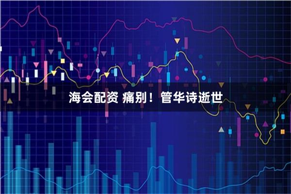 海会配资 痛别！管华诗逝世